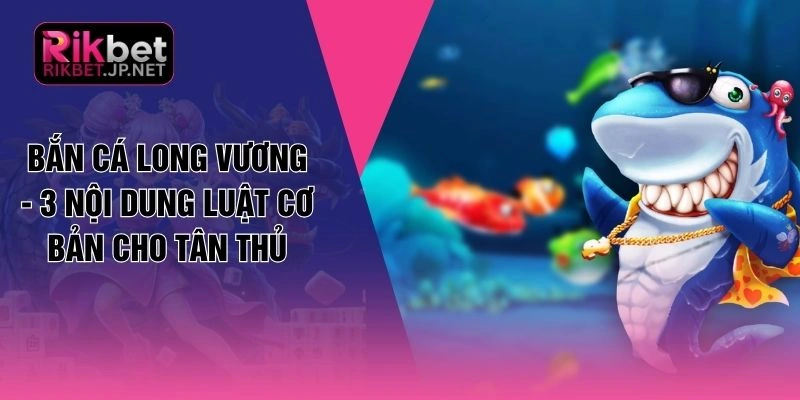 Bắn Cá Long Vương - 3 Nội Dung Luật Cơ Bản Cho Tân Thủ