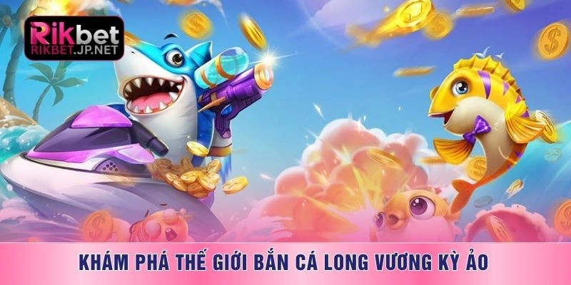 Khám phá thế giới Bắn cá long vương kỳ ảo