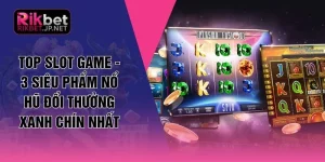 Top Slot Game - 3 Siêu Phẩm Nổ Hũ Đổi Thưởng Xanh Chín Nhất
