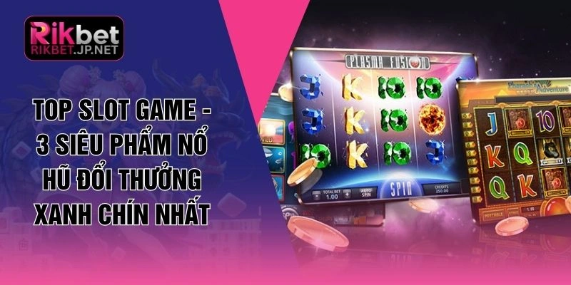 Top Slot Game - 3 Siêu Phẩm Nổ Hũ Đổi Thưởng Xanh Chín Nhất