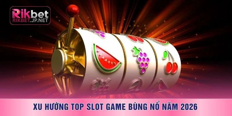 Xu hướng top slot game bùng nổ năm 2026
